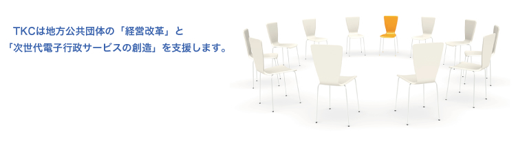 TKCは地方公共団体の「経営改革」と 「次世代電子行政サービスの創造」を支援します。